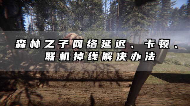 恐怖联机游戏苹果版:森林之子网络延迟、卡顿、联机掉线怎么办？具体解决办法分享