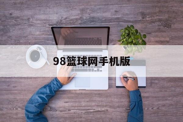 98篮球网手机版(98篮球网手机版下载) 98篮球网手机版(98篮球网手机版下载)