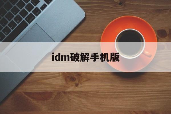 idm破解手机版(idm破解版安卓吾爱破解) idm破解手机版(idm破解版安卓吾爱破解)