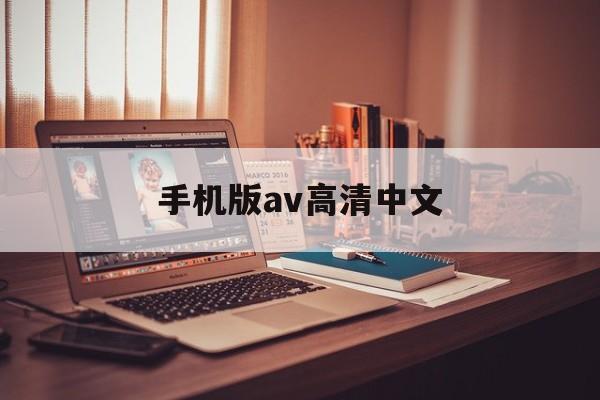 手机版av高清中文(手机版av高清中文在线观看)